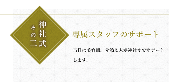 神社式その三専属スタッフのサポート。当日は美容師、介添人が神社までサポートします。