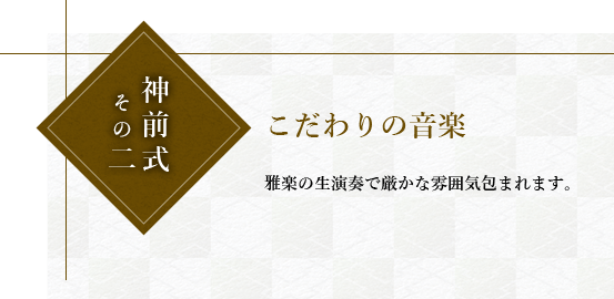 神前式その二こだわりの音楽。雅楽の生演奏で厳かな雰囲気包まれます。